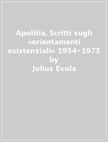 Apolitia. Scritti sugli «orientamenti esistenziali» 1934-1973 - Julius Evola