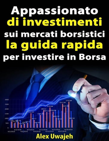 Appassionato Di Investimenti Sui Mercati Borsistici: La Guida Rapida Per Investire In Borsa - Alex Uwajeh