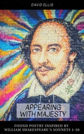 Appearing With Majesty: Found Poetry Inspired by William Shakespeare s Sonnets 1-50