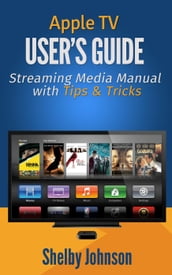 Apple TV User s Guide: Streaming Media Manual with Tips & Tricks