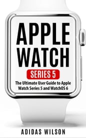 Apple Watch Series 5 - The Ultimate User Guide To Apple Watch Series 5 And Watch OS 6