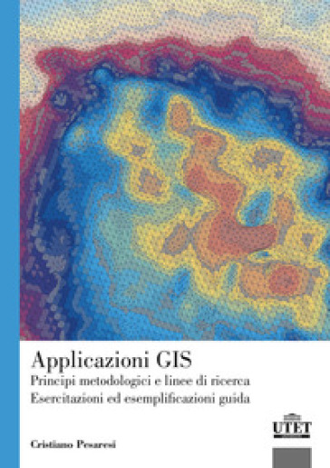 Applicazioni GIS. Principi metodologici e linee di ricerca. Esercitazioni ed esemplificazioni guida - Cristiano Pesaresi
