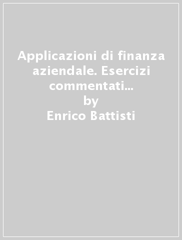 Applicazioni di finanza aziendale. Esercizi commentati e richiami di teoria - Enrico Battisti - Angela Scilla