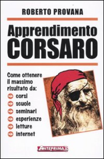 Apprendimento corsaro. Come ottenere il massimo risultato da corsi, scuole, seminari, esperienze, letture, internet - Roberto Provana