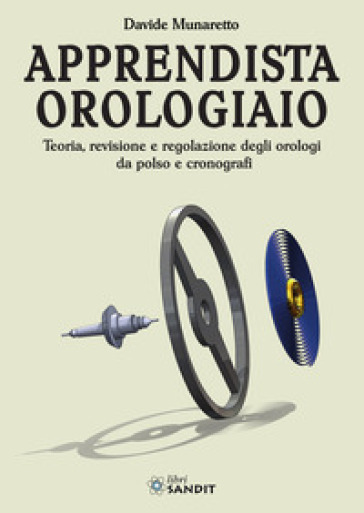 Apprendista orologiaio. Teoria, revisione e regolazione degli orologi da polso e cronografi - Davide Munaretto