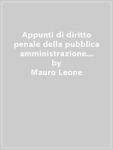 Appunti di diritto penale della pubblica amministrazione. I delitti commessi dai pubblici dipendenti - Mauro Leone
