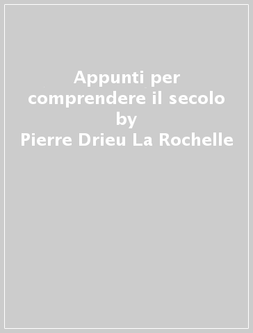 Appunti per comprendere il secolo - Pierre Drieu La Rochelle