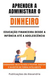 Aprender a Administrar o Dinheiro: Educação Financeira desde a Infáncia até a Adolescencia.Ensinando seus Filhos a Poupar, Gastar e Investir de Forma Inteligente.