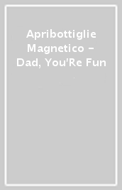 Apribottiglie Magnetico - Dad, You Re Fun