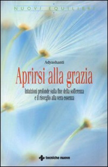 Aprirsi alla grazia. Intuizioni profonde sulla fine della sofferenza e il risveglio alla vera essenza - Adyashanti