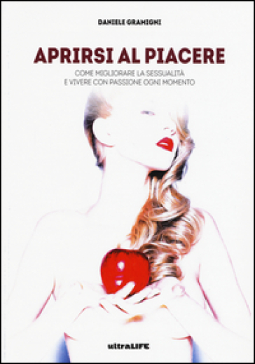 Aprirsi al piacere. Come migliorare la sessualità e vivere con passione ogni momento - Daniele Gramigni