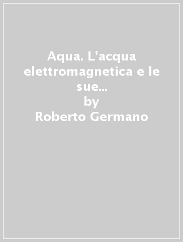 Aqua. L'acqua elettromagnetica e le sue mirabolanti avventure - Roberto Germano