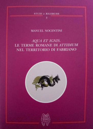 Aqua et ignis. Le terme romane di Attidium nel territorio di Fabriano - Manuel Nocentini