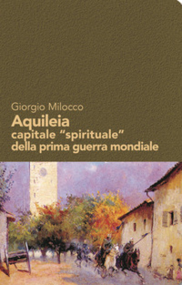 Aquileia capitale «spirituale» della prima guerra mondiale - Giorgio Milocco