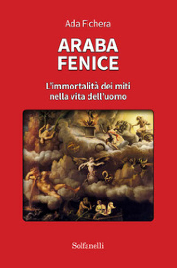 Araba fenice. L'immortalità dei miti nella vita dell'uomo - Ada Fichera