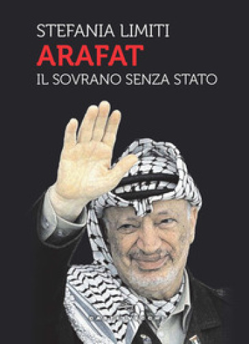 Arafat. Il sovrano senza Stato - Stefania Limiti