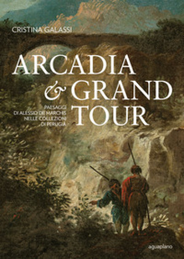 Arcadia & Grand Tour. Paesaggi di Alessio De Marchis nelle Collezioni di Perugia. Ediz. a colori - Cristina Galassi