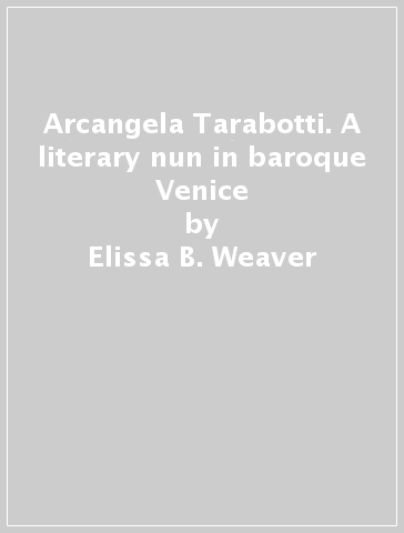 Arcangela Tarabotti. A literary nun in baroque Venice - Elissa B. Weaver