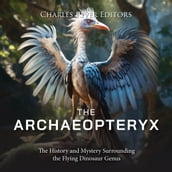 Archaeopteryx, The: The History and Mystery Surrounding the Flying Dinosaur Genus