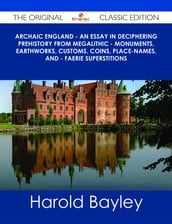 Archaic England - An Essay in Deciphering Prehistory from Megalithic - Monuments, Earthworks, Customs, Coins, Place-names, and - Faerie Superstitions - The Original Classic Edition