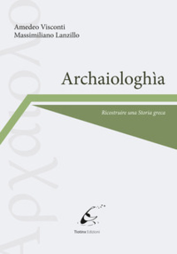 Archaiologhìa. Ricostruire una storia greca - Amedeo Visconti - Massimiliano Lanzillo