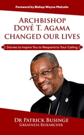 Archbishop Doye T Agama Changed Our Lives: Stories To Inspire You To Respond To Your Calling