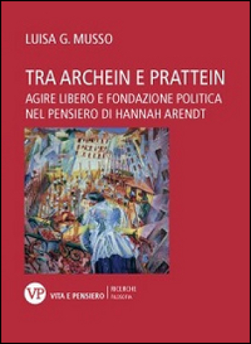 Tra Archein e Prattein. Agire libero e fondazione politica nel pensiero di Hannah Arendt - Luisa G. Musso