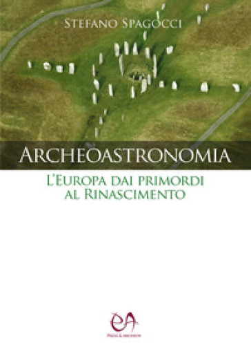 Archeoastronomia. L'Europa dai primordi al Rinascimento - Stefano Spagocci