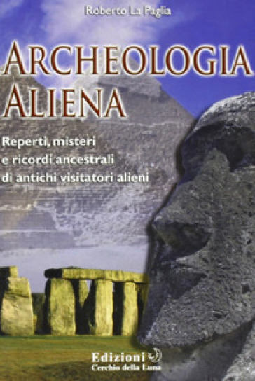 Archeologia aliena. Reperti, misteri e ricordi ancestrali di antichi visitatori alieni - Roberto La Paglia