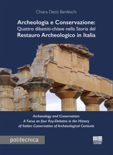 Archeologia e conservazione. Quattro dibattiti-chiave nella storia del restauro archeologico in Italia - Chiara Dezzi Bardeschi