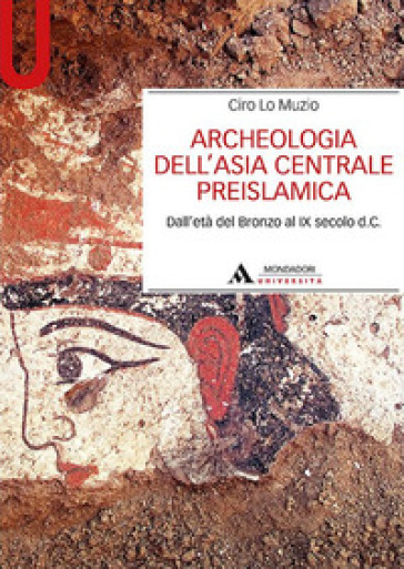 Archeologia dell'Asia centrale preislamica. Dall'età del Bronzo al IX secolo d.C. - Ciro Lo Muzio