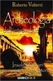 Archeologia dell introvabile. Insoliti itinerari tra i misteri dlla storia