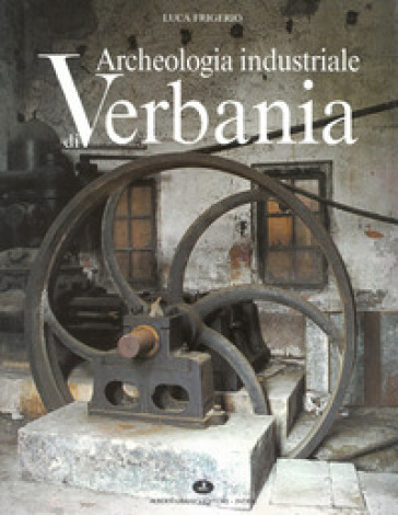 Archeologia industriale di Verbania. Il secolo d'oro dei cotonifici - Luca Frigerio