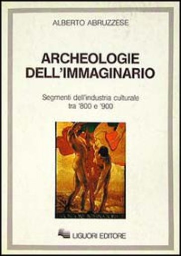 Archeologie dell'immaginario. Segmenti dell'industria culturale tra '800 e '900 - Alberto Abruzzese