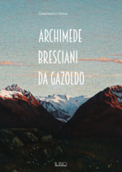 Archimede Bresciani da Gazoldo. Dall emozione divisionista al rigore novecentista. Ediz. illustrata
