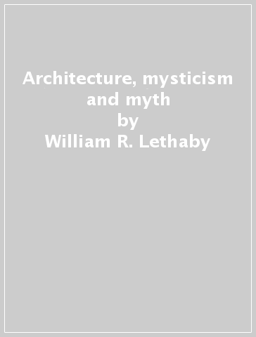 Architecture, mysticism and myth - William R. Lethaby