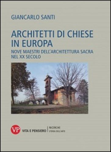 Architetti di chiese in Europa. Nove maestri dell'architettura sacra nel XX secolo - Giancarlo Santi