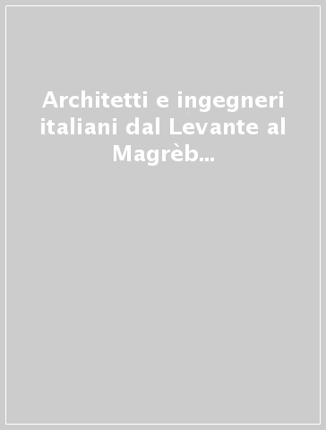 Architetti e ingegneri italiani dal Levante al Magrèb 1848-1945. Repertorio biografico, bibliografico e archivistico