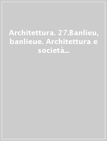 Architettura. 27.Banlieu, banlieue. Architettura e società nella periferia di Parigi