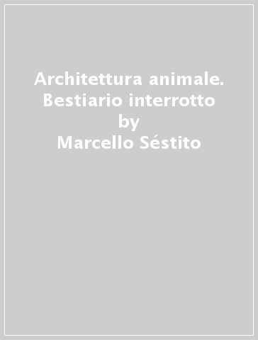 Architettura animale. Bestiario interrotto - Marcello Séstito