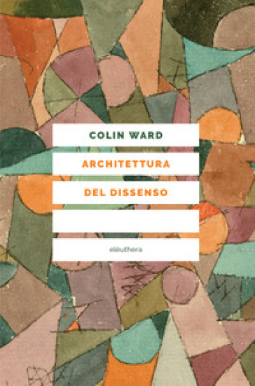 Architettura del dissenso. Forme e pratiche alternative dello spazio urbano - Colin Ward