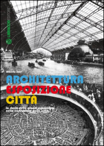 Architettura esposizione città. Storia delle grandi esposizioni nella costruzione della città - Alberto Soci