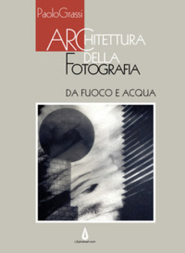 Architettura della fotografia. Da fuoco e acqua. Ediz. illustrata - Paolo Grassi