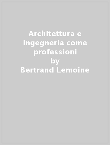 Architettura e ingegneria come professioni - Bertrand Lemoine
