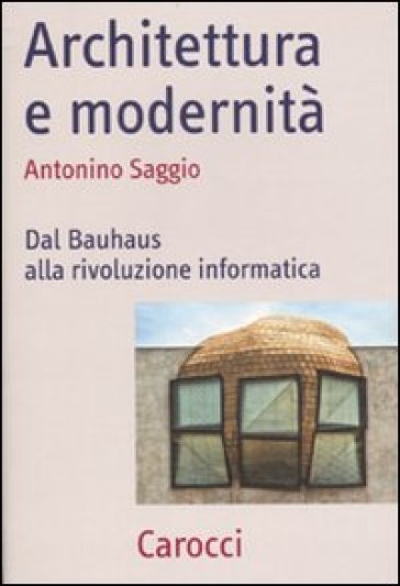 Architettura e modernità. Dal Bauhaus alla rivoluzione informatica - Antonino Saggio