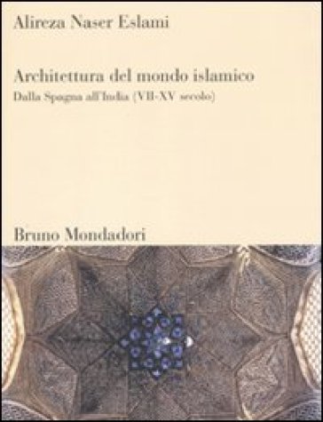 Architettura del mondo islamico. Dalla Spagna all'India (VII-XV secolo). Ediz. illustrata - Alireza Naser Eslami