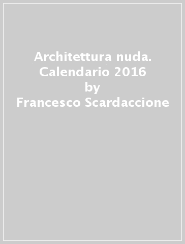 Architettura nuda. Calendario 2016 - Francesco Scardaccione - Roberto Pierucci