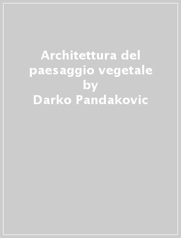 Architettura del paesaggio vegetale - Darko Pandakovic