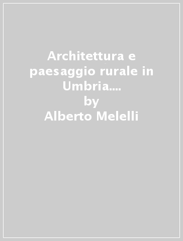 Architettura e paesaggio rurale in Umbria. Tradizione e contemporaneità - Fabio Fatichenti - Massimo Sargolini - Alberto Melelli