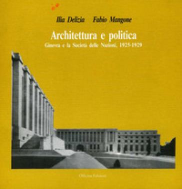 Architettura e politica. Ginevra e la Società delle Nazioni (1925-1929) - Ilia Delizia - Fabio Mangone